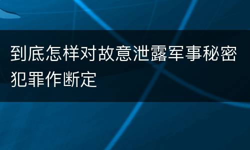 到底怎样对故意泄露军事秘密犯罪作断定