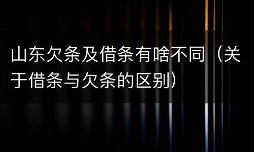 山东欠条及借条有啥不同（关于借条与欠条的区别）