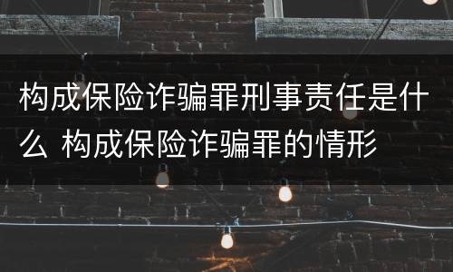 构成保险诈骗罪刑事责任是什么 构成保险诈骗罪的情形