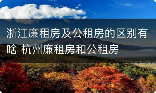 浙江廉租房及公租房的区别有啥 杭州廉租房和公租房