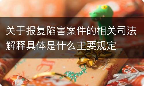 关于报复陷害案件的相关司法解释具体是什么主要规定