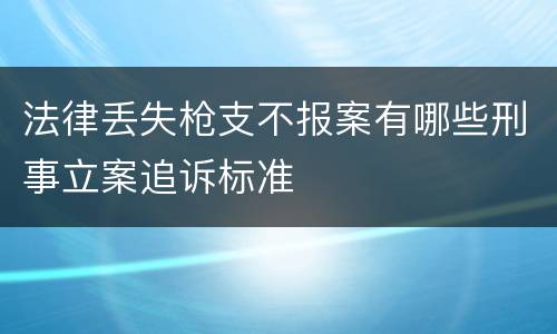 法律丢失枪支不报案有哪些刑事立案追诉标准