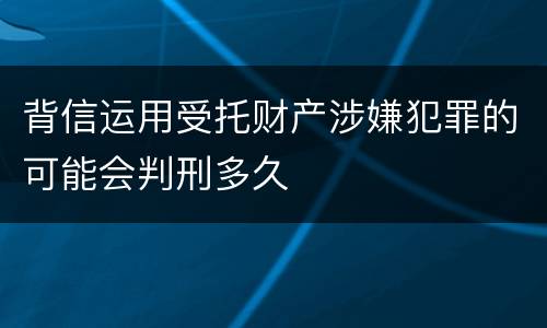 背信运用受托财产涉嫌犯罪的可能会判刑多久