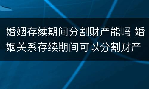 婚姻存续期间分割财产能吗 婚姻关系存续期间可以分割财产吗