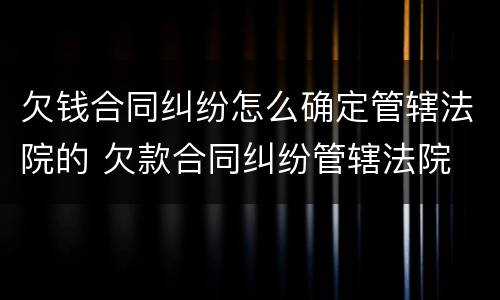 欠钱合同纠纷怎么确定管辖法院的 欠款合同纠纷管辖法院