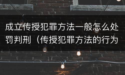 成立传授犯罪方法一般怎么处罚判刑（传授犯罪方法的行为,一律不成立教唆犯）