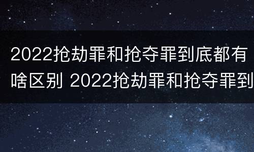 2022抢劫罪和抢夺罪到底都有啥区别 2022抢劫罪和抢夺罪到底都有啥区别呢