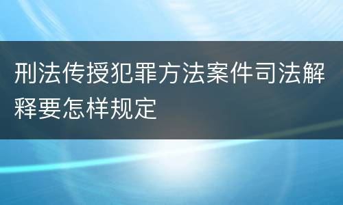 刑法传授犯罪方法案件司法解释要怎样规定