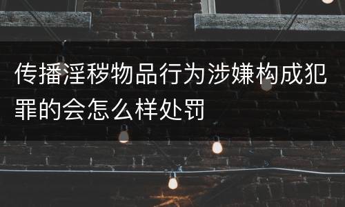 传播淫秽物品行为涉嫌构成犯罪的会怎么样处罚