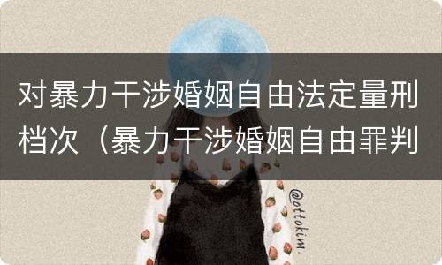 对暴力干涉婚姻自由法定量刑档次（暴力干涉婚姻自由罪判几年）