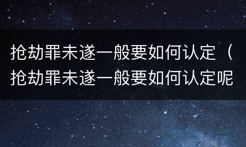抢劫罪未遂一般要如何认定（抢劫罪未遂一般要如何认定呢）