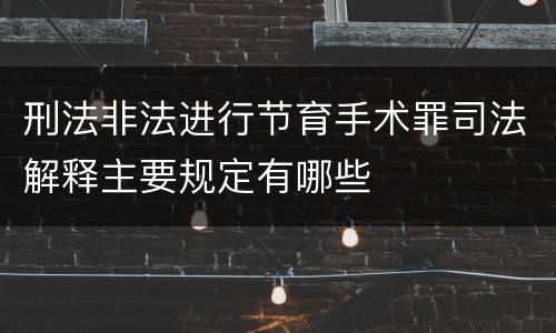 刑法非法进行节育手术罪司法解释主要规定有哪些