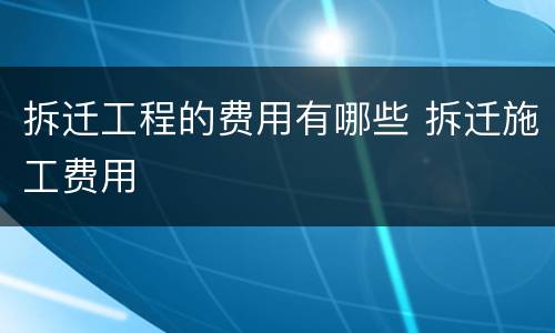 拆迁工程的费用有哪些 拆迁施工费用