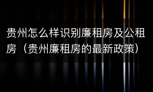 贵州怎么样识别廉租房及公租房（贵州廉租房的最新政策）