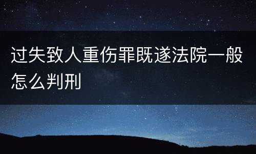 过失致人重伤罪既遂法院一般怎么判刑