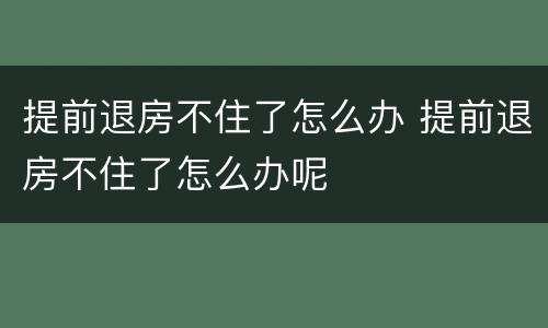 提前退房不住了怎么办 提前退房不住了怎么办呢