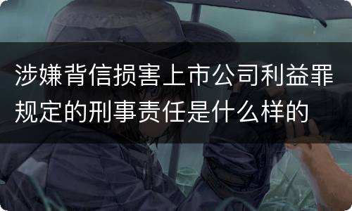 涉嫌背信损害上市公司利益罪规定的刑事责任是什么样的