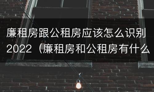 廉租房跟公租房应该怎么识别2022（廉租房和公租房有什么区别?）