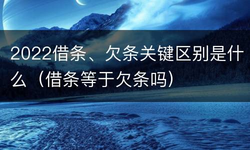 2022借条、欠条关键区别是什么（借条等于欠条吗）