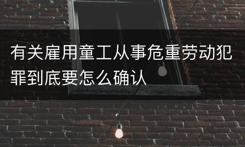 有关雇用童工从事危重劳动犯罪到底要怎么确认