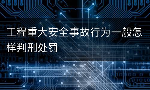 工程重大安全事故行为一般怎样判刑处罚