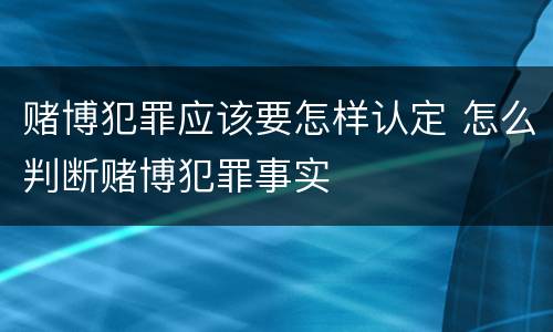 赌博犯罪应该要怎样认定 怎么判断赌博犯罪事实