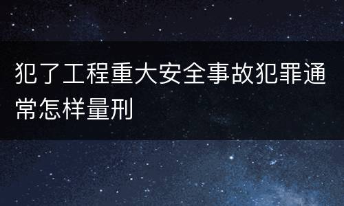 犯了工程重大安全事故犯罪通常怎样量刑