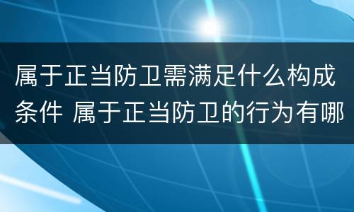 属于正当防卫需满足什么构成条件 属于正当防卫的行为有哪些