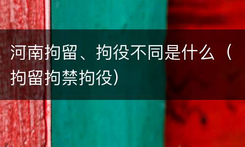 河南拘留、拘役不同是什么（拘留拘禁拘役）