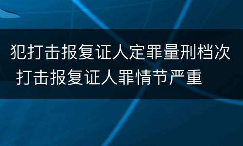 犯打击报复证人定罪量刑档次 打击报复证人罪情节严重