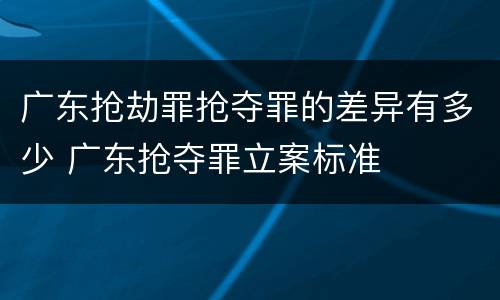 广东抢劫罪抢夺罪的差异有多少 广东抢夺罪立案标准