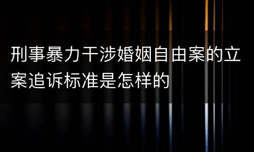刑事暴力干涉婚姻自由案的立案追诉标准是怎样的