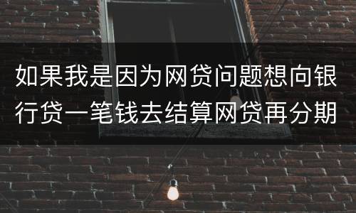 如果我是因为网贷问题想向银行贷一笔钱去结算网贷再分期还给银行可以贷吗