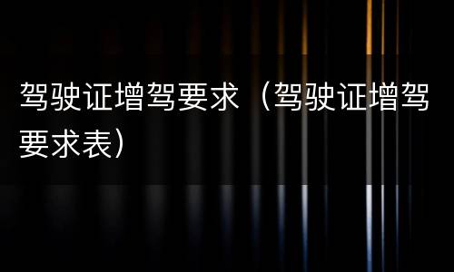 驾驶证增驾要求（驾驶证增驾要求表）
