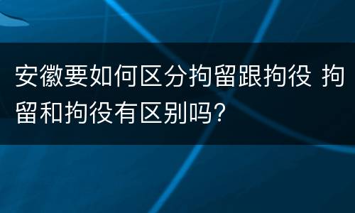 安徽要如何区分拘留跟拘役 拘留和拘役有区别吗?