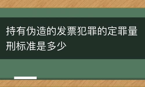持有伪造的发票犯罪的定罪量刑标准是多少