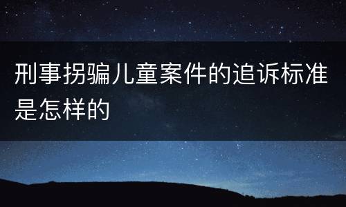刑事拐骗儿童案件的追诉标准是怎样的