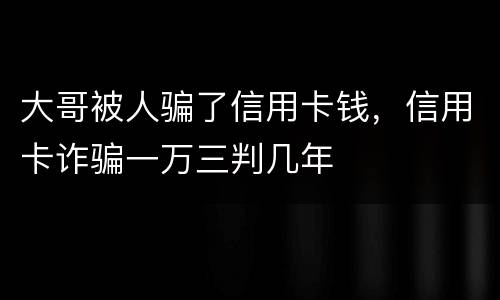 大哥被人骗了信用卡钱，信用卡诈骗一万三判几年