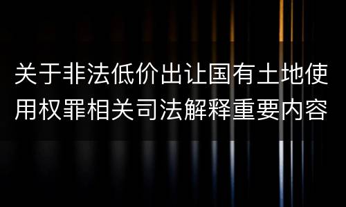 关于非法低价出让国有土地使用权罪相关司法解释重要内容有哪些