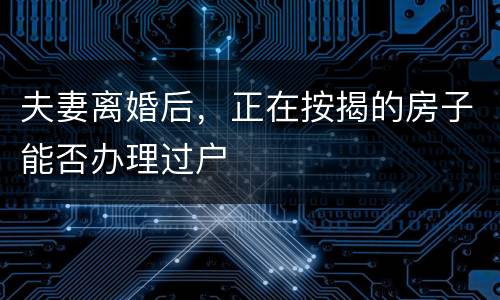 夫妻离婚后，正在按揭的房子能否办理过户