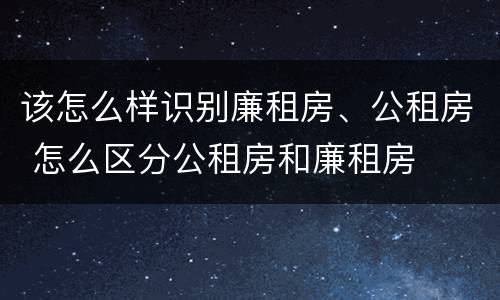 该怎么样识别廉租房、公租房 怎么区分公租房和廉租房
