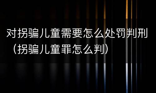 对拐骗儿童需要怎么处罚判刑（拐骗儿童罪怎么判）
