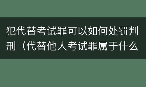 犯代替考试罪可以如何处罚判刑（代替他人考试罪属于什么类犯罪）