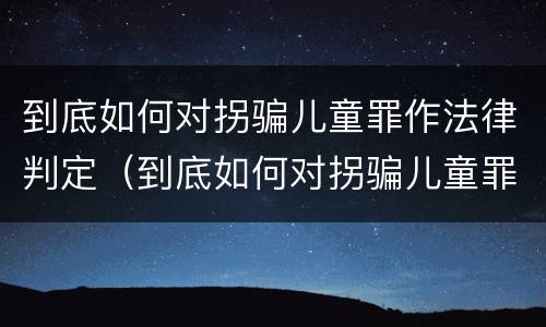 到底如何对拐骗儿童罪作法律判定（到底如何对拐骗儿童罪作法律判定）
