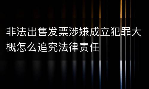 非法出售发票涉嫌成立犯罪大概怎么追究法律责任