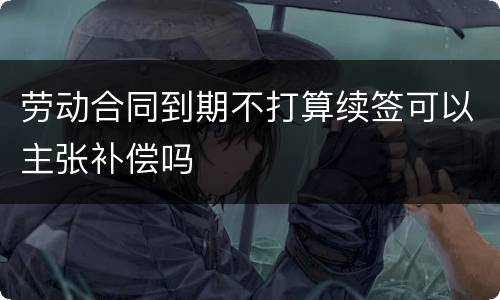 劳动合同到期不打算续签可以主张补偿吗