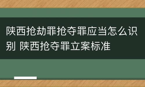陕西抢劫罪抢夺罪应当怎么识别 陕西抢夺罪立案标准