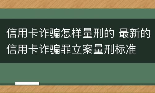 信用卡诈骗怎样量刑的 最新的信用卡诈骗罪立案量刑标准