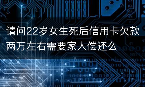 请问22岁女生死后信用卡欠款两万左右需要家人偿还么