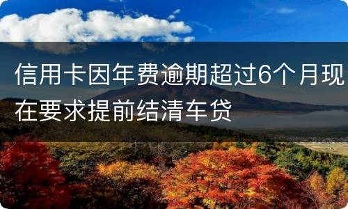 信用卡因年费逾期超过6个月现在要求提前结清车贷